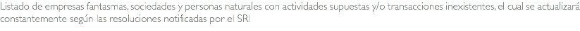 Listado de empresas fantasmas, sociedades y personas naturales con actividades supuestas y/o transacciones inexistentes, el cual se actualizará constantemente según las resoluciones notificadas por el SRI