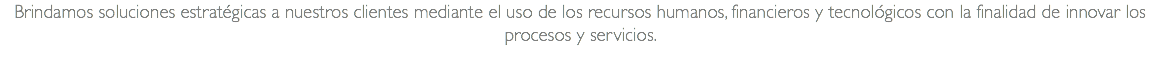 Brindamos soluciones estratégicas a nuestros clientes mediante el uso de los recursos humanos, financieros y tecnológicos con la finalidad de innovar los procesos y servicios.